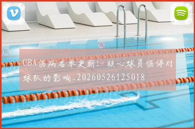 CBA伤病名单更新:核心球员伤停对球队的影响_20260526125018