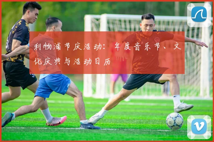 利物浦节庆活动：年度音乐节、文化庆典与活动日历