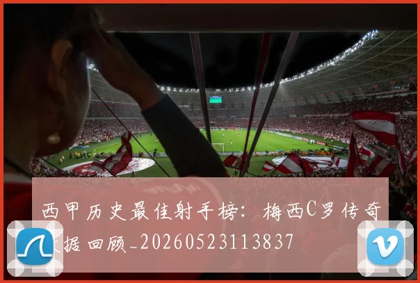 西甲历史最佳射手榜:梅西C罗传奇数据回顾_20260523113837