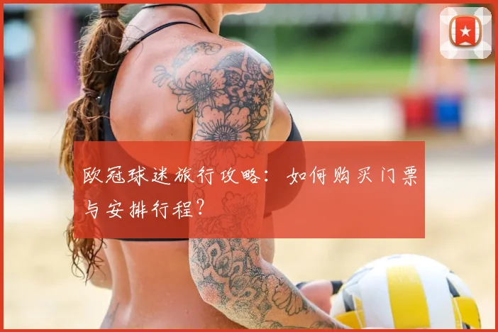 欧冠球迷旅行攻略:如何购买门票与安排行程?