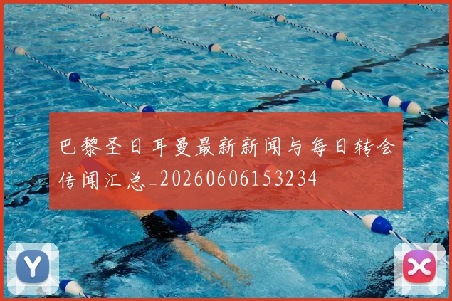 巴黎圣日耳曼最新新闻与每日转会传闻汇总_20260606153234