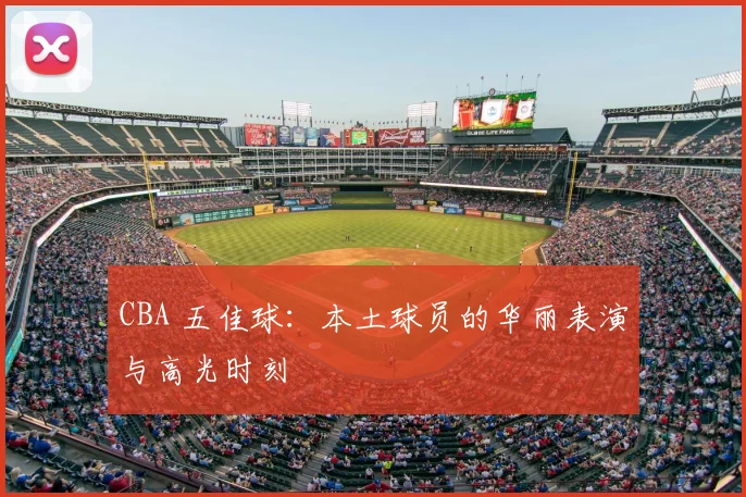 CBA 五佳球:本土球员的华丽表演与高光时刻