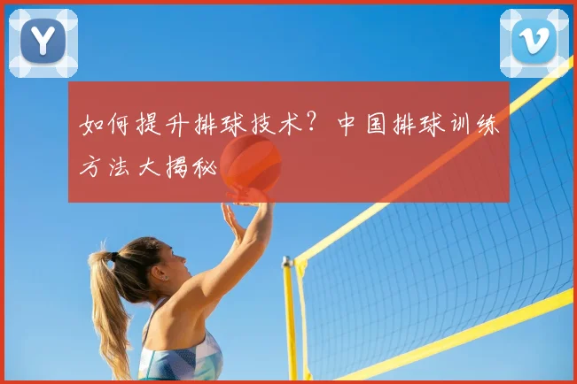 如何提升排球技术?中国排球训练方法大揭秘