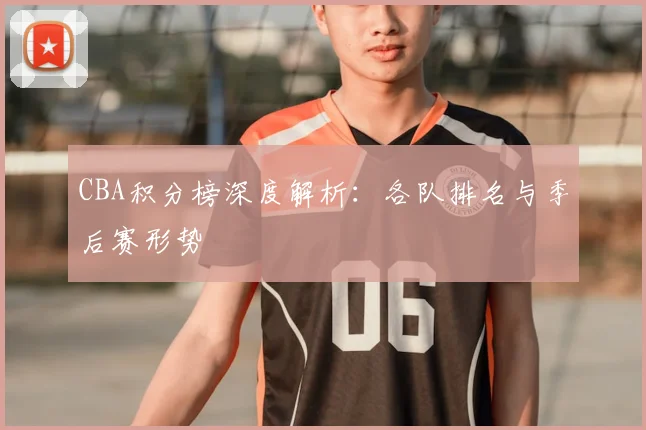 CBA积分榜深度解析:各队排名与季后赛形势