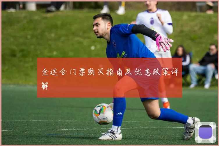 全运会门票购买指南及优惠政策详解