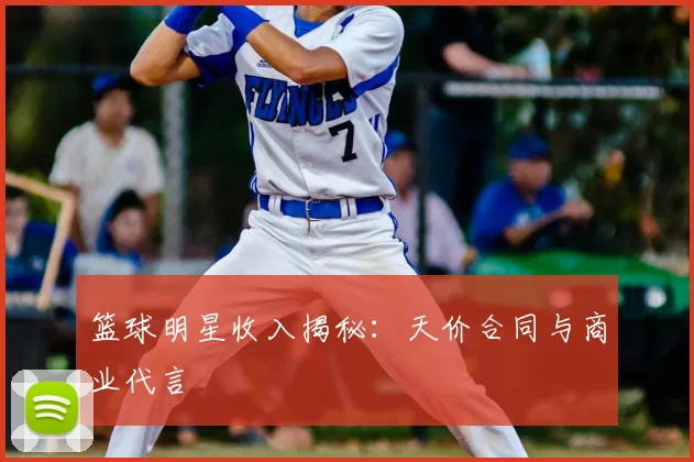 篮球明星收入揭秘:天价合同与商业代言