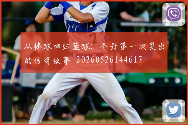 从棒球回归篮球:乔丹第一次复出的传奇故事_20260526144617