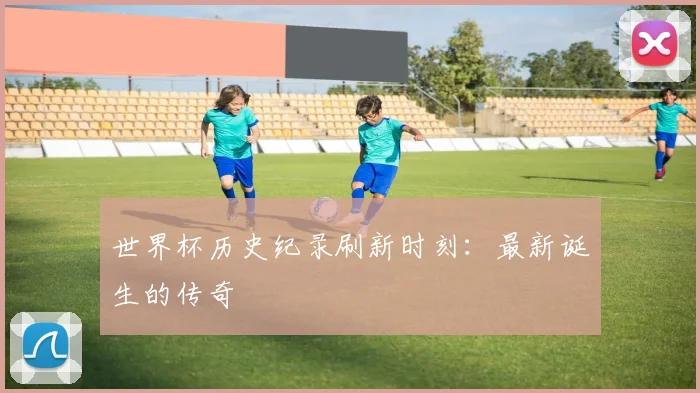 世界杯历史纪录刷新时刻:最新诞生的传奇