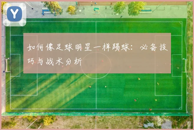 如何像足球明星一样踢球：必备技巧与战术分析