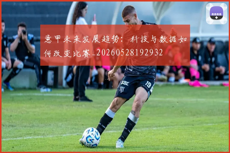意甲未来发展趋势:科技与数据如何改变比赛_20260528192932