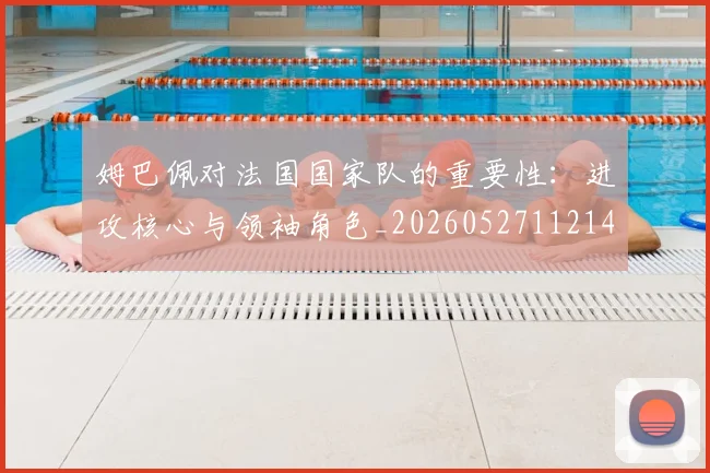 姆巴佩对法国国家队的重要性:进攻核心与领袖角色_20260527112143