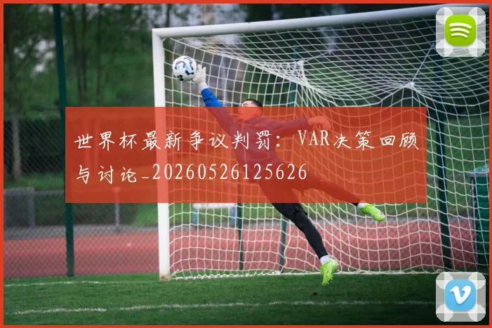 世界杯最新争议判罚:VAR决策回顾与讨论_20260526125626