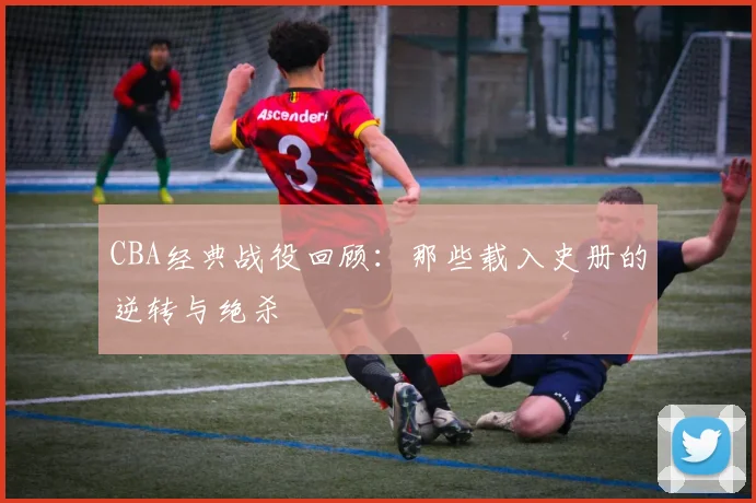 CBA经典战役回顾:那些载入史册的逆转与绝杀