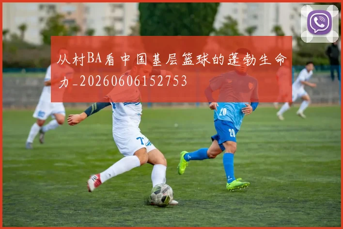 从村BA看中国基层篮球的蓬勃生命力_20260606152753