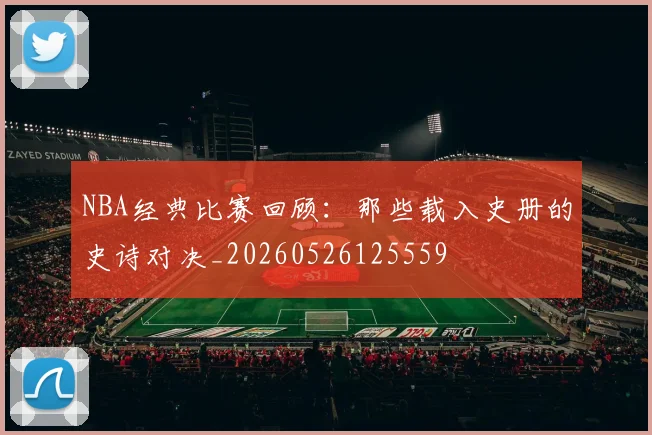 NBA经典比赛回顾:那些载入史册的史诗对决_20260526125559