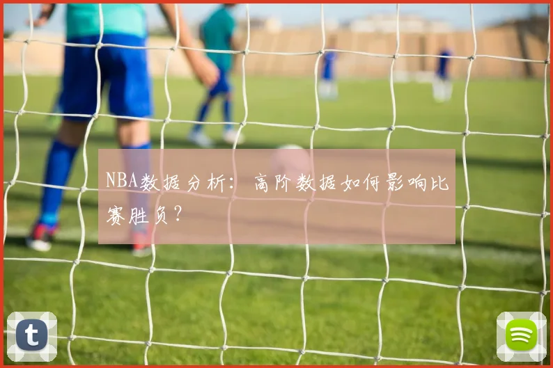 NBA数据分析:高阶数据如何影响比赛胜负?