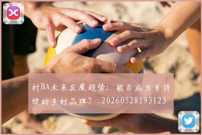 村BA未来发展趋势：能否成为可持续的乡村品牌？_20260528193123